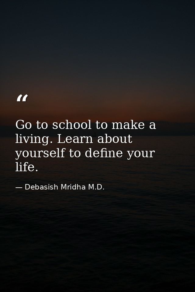 Go to school to make a living. Learn about yourself to define your life. — Debasish Mridha M.D.