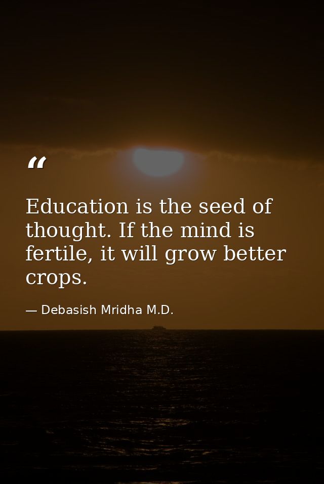 Education is the seed of thought. If the mind is fertile, it will grow better crops. — Debasish Mridha M.D.