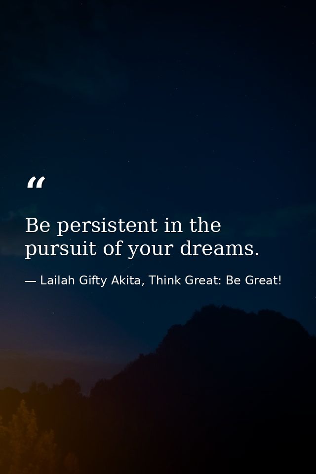 Be persistent in the pursuit of your dreams. — Lailah Gifty Akita, Think Great: Be Great!