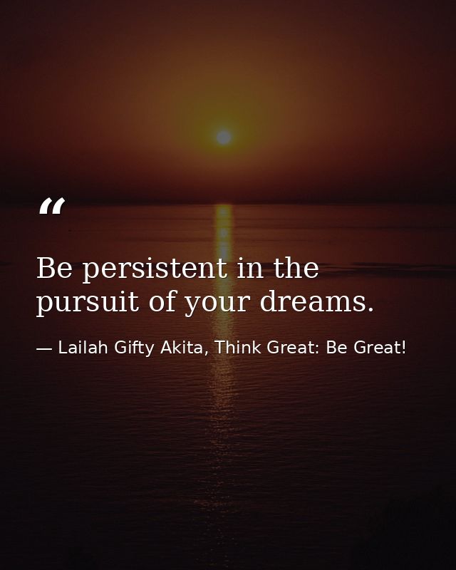 Be persistent in the pursuit of your dreams. — Lailah Gifty Akita, Think Great: Be Great!