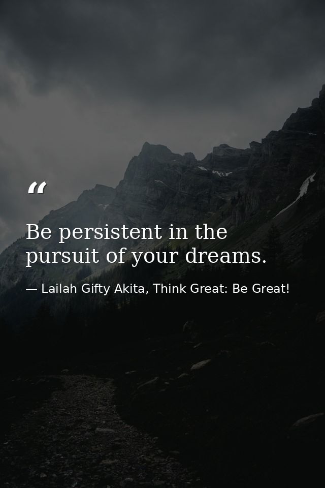 Be persistent in the pursuit of your dreams. — Lailah Gifty Akita, Think Great: Be Great!