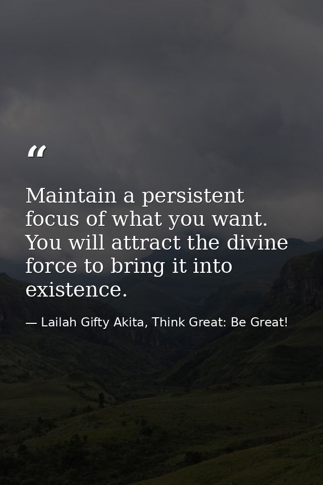 Maintain a persistent focus of what you want. You will attract the divine force to bring it into existence. — Lailah Gifty Akita, Think Great: Be Great!