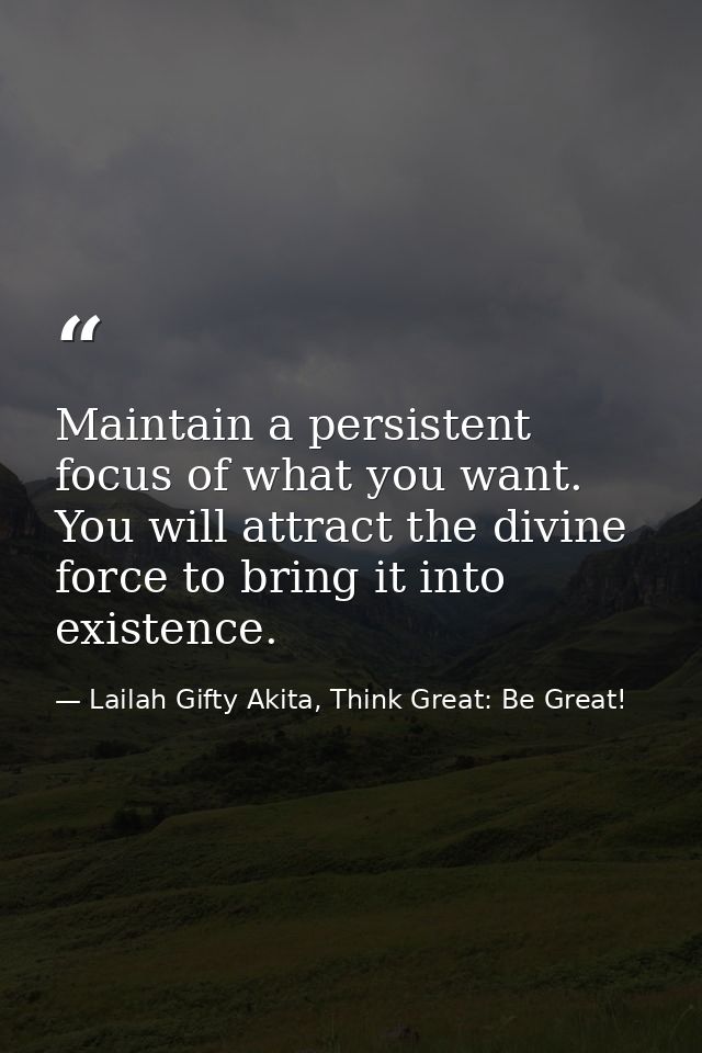 Maintain a persistent focus of what you want. You will attract the divine force to bring it into existence. — Lailah Gifty Akita, Think Great: Be Great!