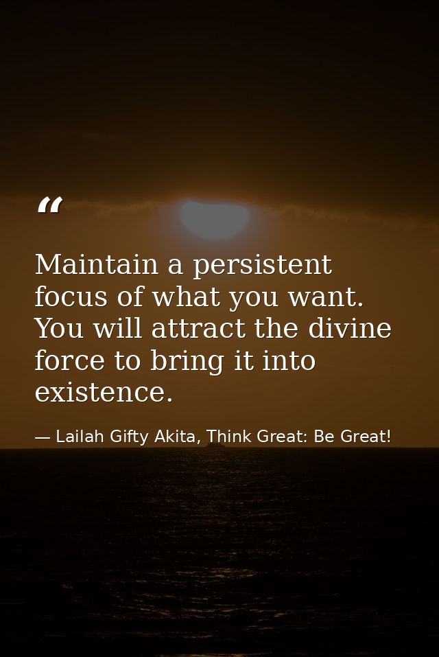 Maintain a persistent focus of what you want. You will attract the divine force to bring it into existence. — Lailah Gifty Akita, Think Great: Be Great!