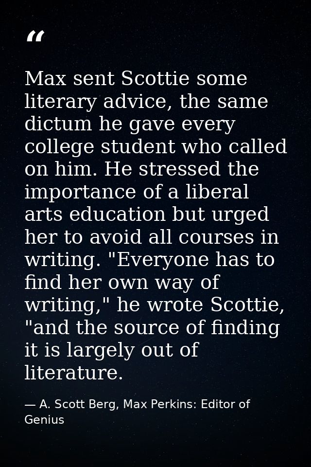 Max sent Scottie some literary advice, the same dictum he gave every college student who called on him. He stressed the  — A. Scott Berg, Max Perkins: Editor of Genius