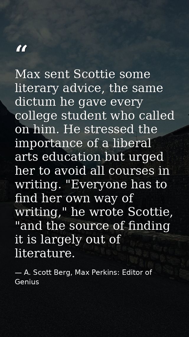 Max sent Scottie some literary advice, the same dictum he gave every college student who called on him. He stressed the  — A. Scott Berg, Max Perkins: Editor of Genius
