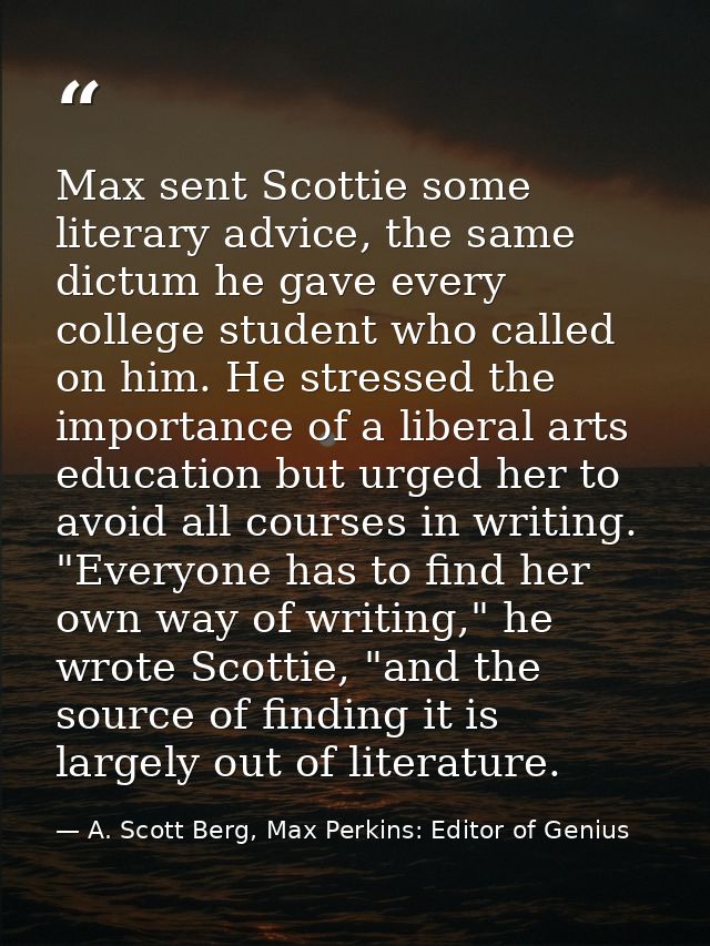 Max sent Scottie some literary advice, the same dictum he gave every college student who called on him. He stressed the  — A. Scott Berg, Max Perkins: Editor of Genius
