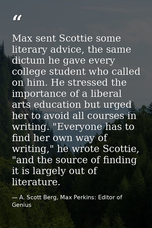 Max sent Scottie some literary advice, the same dictum he gave every college student who called on him. He stressed the  — A. Scott Berg, Max Perkins: Editor of Genius