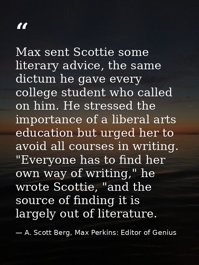 Max sent Scottie some literary advice, the same dictum he gave every college student who called on him. He stressed the  — A. Scott Berg, Max Perkins: Editor of Genius