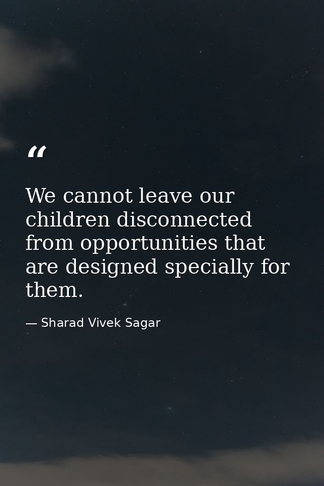 We cannot leave our children disconnected from opportunities that are designed specially for them. — Sharad Vivek Sagar