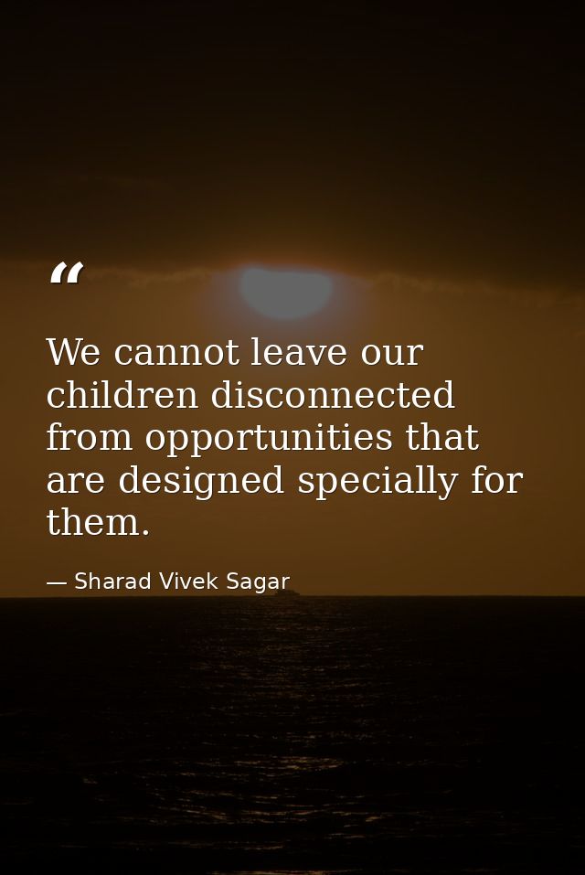 We cannot leave our children disconnected from opportunities that are designed specially for them. — Sharad Vivek Sagar