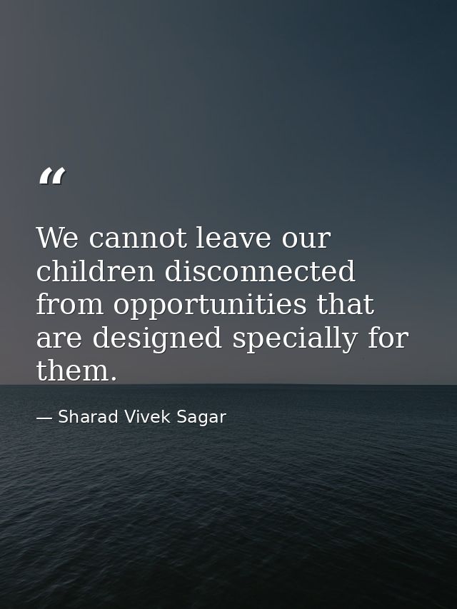 We cannot leave our children disconnected from opportunities that are designed specially for them. — Sharad Vivek Sagar
