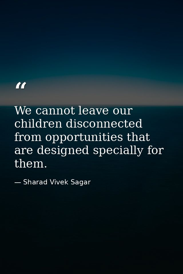 We cannot leave our children disconnected from opportunities that are designed specially for them. — Sharad Vivek Sagar