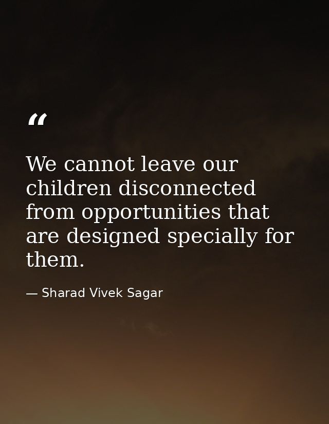 We cannot leave our children disconnected from opportunities that are designed specially for them. — Sharad Vivek Sagar