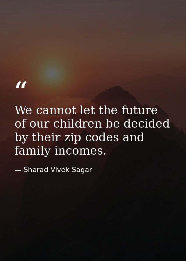 We cannot let the future of our children be decided by their zip codes and family incomes. — Sharad Vivek Sagar