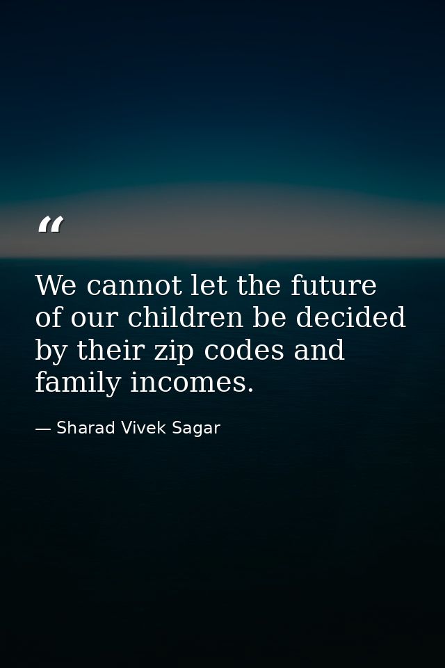 We cannot let the future of our children be decided by their zip codes and family incomes. — Sharad Vivek Sagar