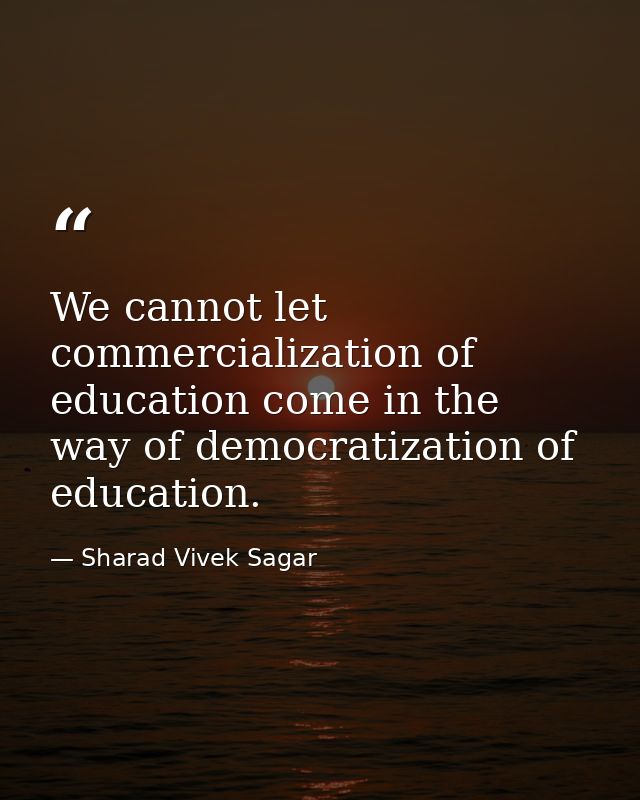 We cannot let commercialization of education come in the way of democratization of education. — Sharad Vivek Sagar