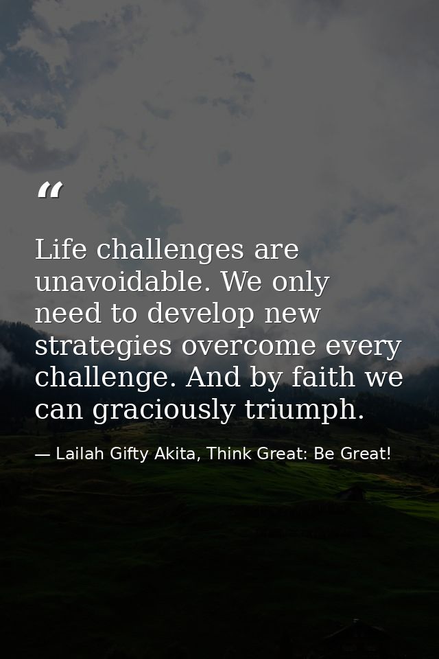 Life challenges are unavoidable. We only need to develop new strategies overcome every challenge. And by faith we can gr — Lailah Gifty Akita, Think Great: Be Great!