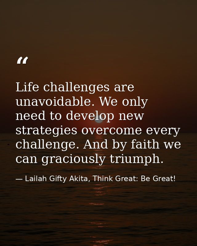 Life challenges are unavoidable. We only need to develop new strategies overcome every challenge. And by faith we can gr — Lailah Gifty Akita, Think Great: Be Great!