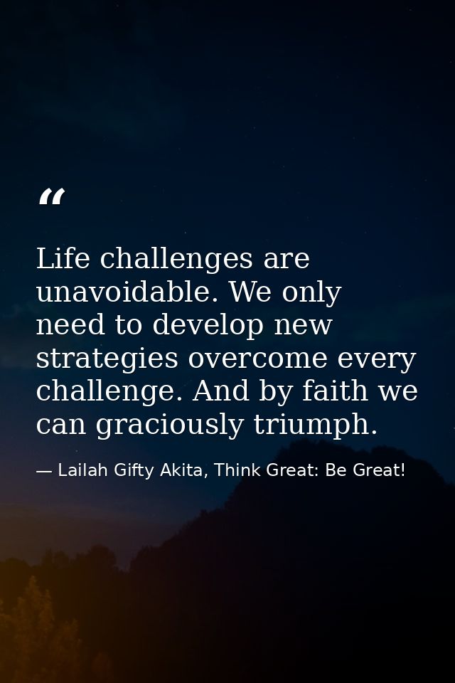 Life challenges are unavoidable. We only need to develop new strategies overcome every challenge. And by faith we can gr — Lailah Gifty Akita, Think Great: Be Great!
