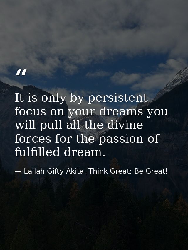 It is only by persistent focus on your dreams you will pull all the divine forces for the passion of fulfilled dream. — Lailah Gifty Akita, Think Great: Be Great!