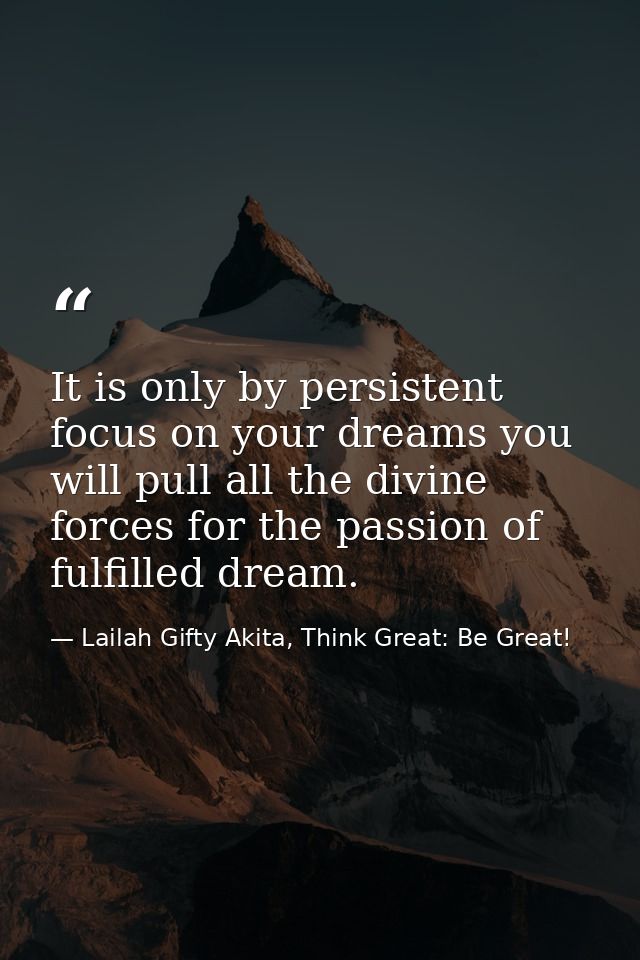 It is only by persistent focus on your dreams you will pull all the divine forces for the passion of fulfilled dream. — Lailah Gifty Akita, Think Great: Be Great!