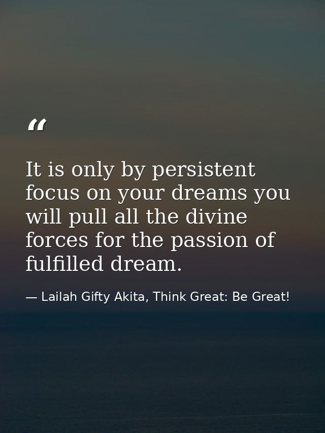 It is only by persistent focus on your dreams you will pull all the divine forces for the passion of fulfilled dream. — Lailah Gifty Akita, Think Great: Be Great!