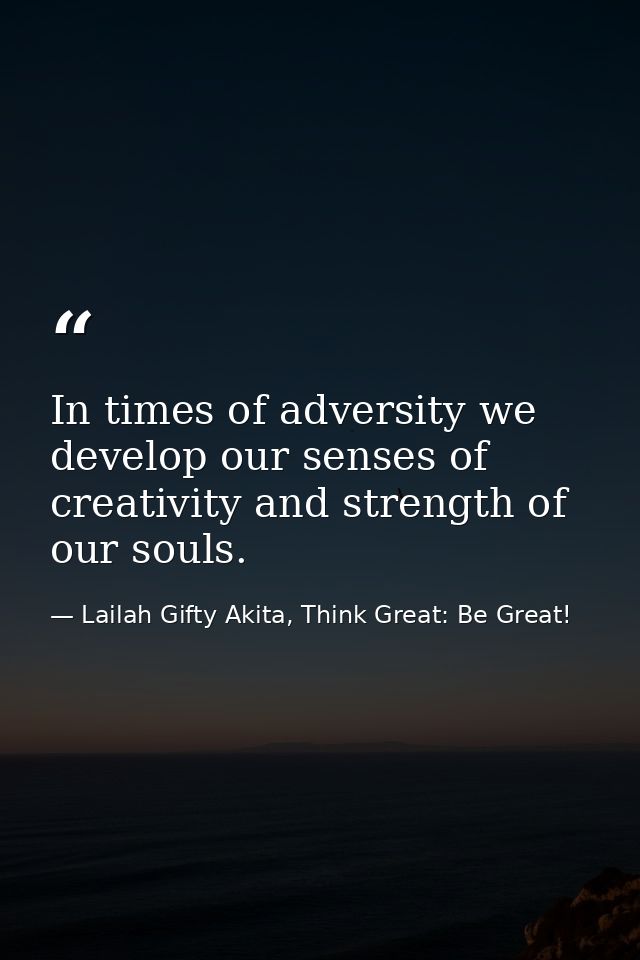 In times of adversity we develop our senses of creativity and strength of our souls. — Lailah Gifty Akita, Think Great: Be Great!