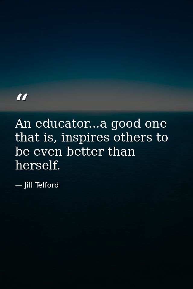 An educator...a good one that is, inspires others to be even better than herself. — Jill Telford