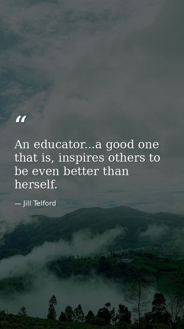 An educator...a good one that is, inspires others to be even better than herself. — Jill Telford