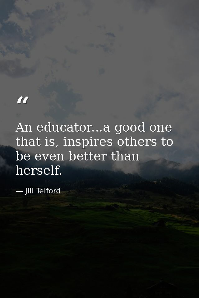 An educator...a good one that is, inspires others to be even better than herself. — Jill Telford