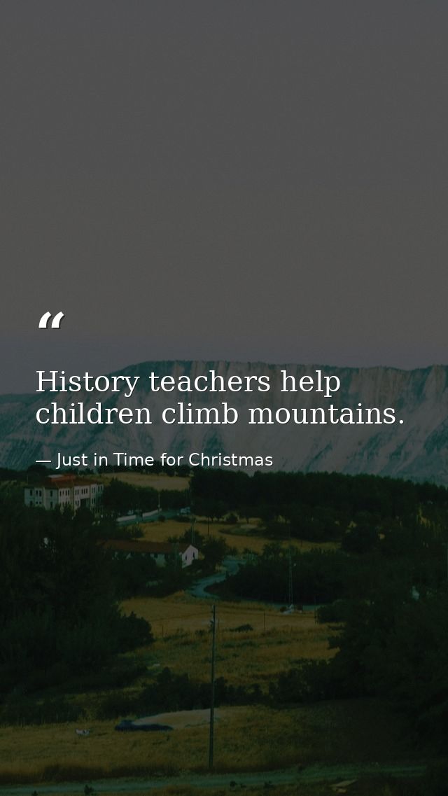 History teachers help children climb mountains. — Just in Time for Christmas