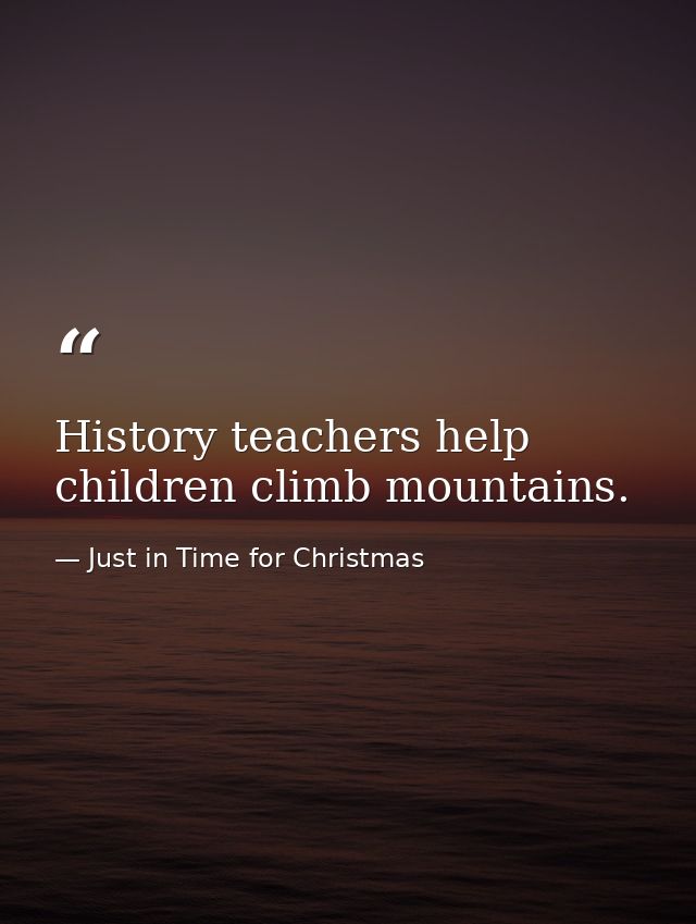 History teachers help children climb mountains. — Just in Time for Christmas