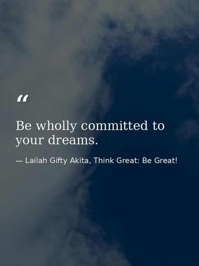 Be wholly committed to your dreams. — Lailah Gifty Akita, Think Great: Be Great!