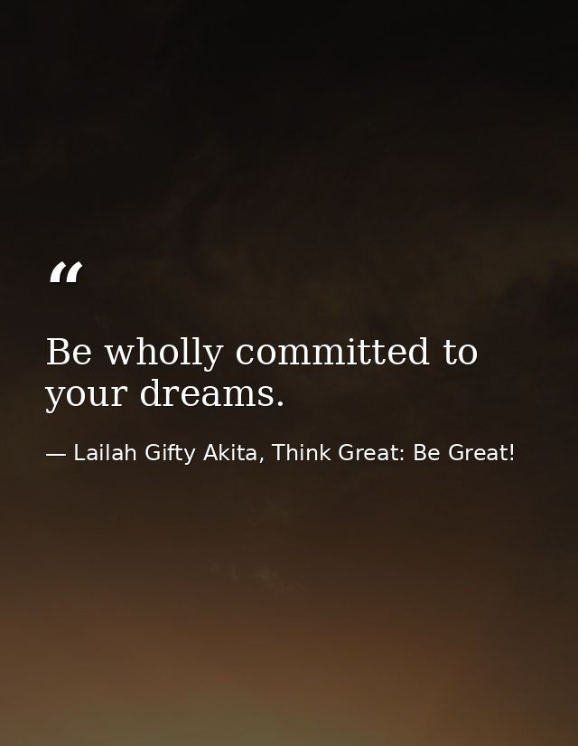 Be wholly committed to your dreams. — Lailah Gifty Akita, Think Great: Be Great!