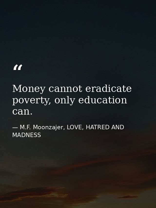 Money cannot eradicate poverty, only education can. — M.F. Moonzajer, LOVE, HATRED AND MADNESS
