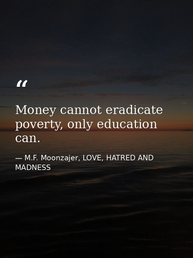 Money cannot eradicate poverty, only education can. — M.F. Moonzajer, LOVE, HATRED AND MADNESS