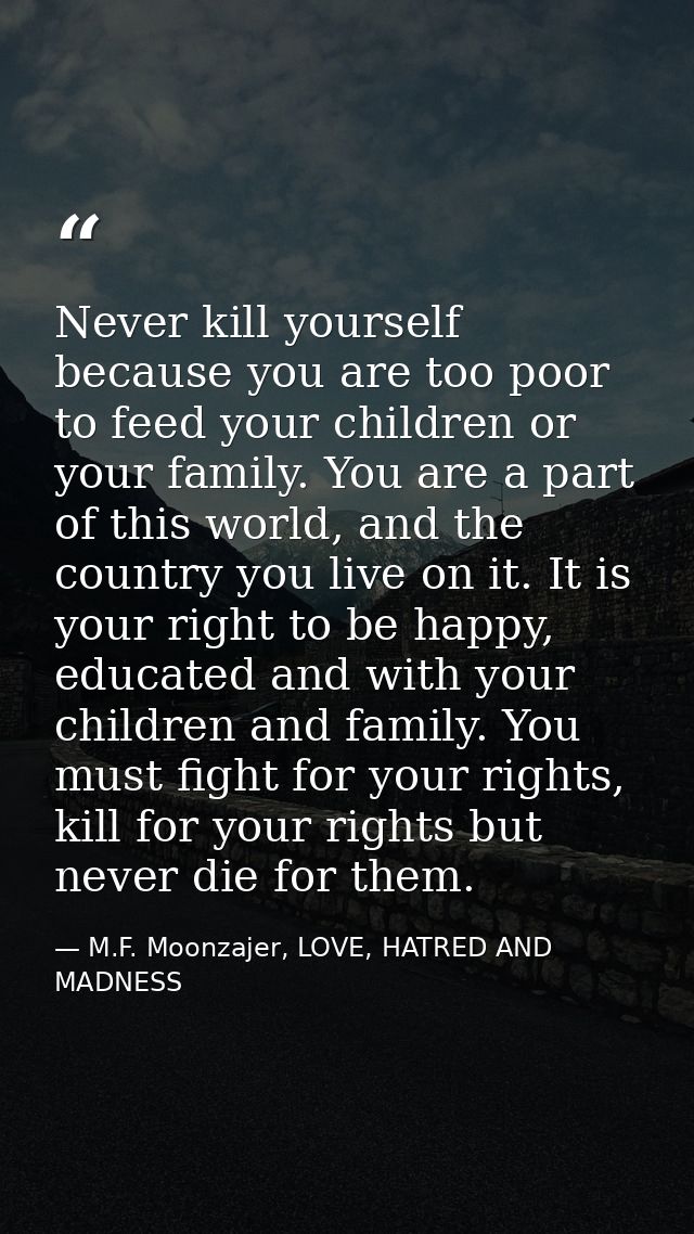 Never kill yourself because you are too poor to feed your children or your family. You are a part of this world, and the — M.F. Moonzajer, LOVE, HATRED AND MADNESS