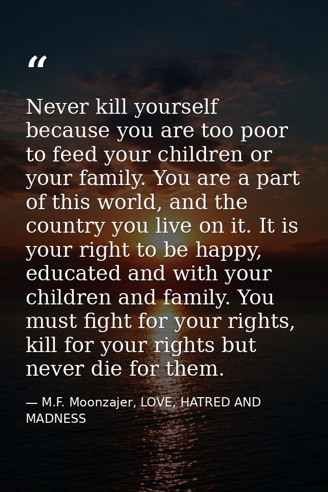 Never kill yourself because you are too poor to feed your children or your family. You are a part of this world, and the — M.F. Moonzajer, LOVE, HATRED AND MADNESS