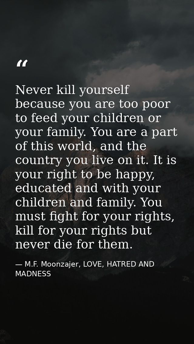 Never kill yourself because you are too poor to feed your children or your family. You are a part of this world, and the — M.F. Moonzajer, LOVE, HATRED AND MADNESS