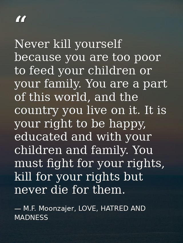 Never kill yourself because you are too poor to feed your children or your family. You are a part of this world, and the — M.F. Moonzajer, LOVE, HATRED AND MADNESS