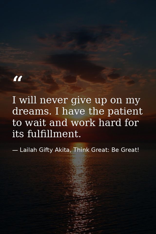 I will never give up on my dreams. I have the patient to wait and work hard for its fulfillment. — Lailah Gifty Akita, Think Great: Be Great!
