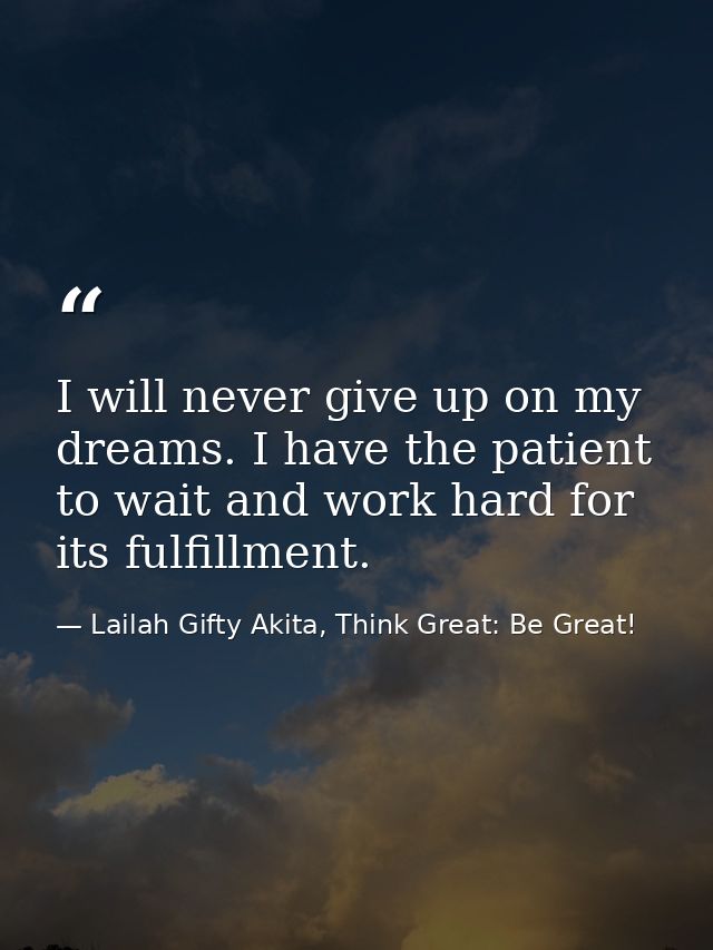I will never give up on my dreams. I have the patient to wait and work hard for its fulfillment. — Lailah Gifty Akita, Think Great: Be Great!