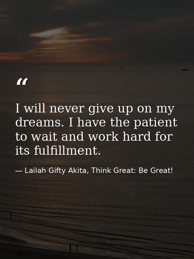 I will never give up on my dreams. I have the patient to wait and work hard for its fulfillment. — Lailah Gifty Akita, Think Great: Be Great!