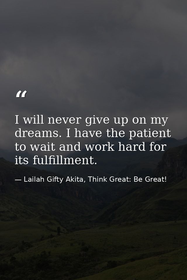 I will never give up on my dreams. I have the patient to wait and work hard for its fulfillment. — Lailah Gifty Akita, Think Great: Be Great!