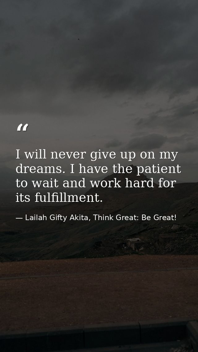 I will never give up on my dreams. I have the patient to wait and work hard for its fulfillment. — Lailah Gifty Akita, Think Great: Be Great!