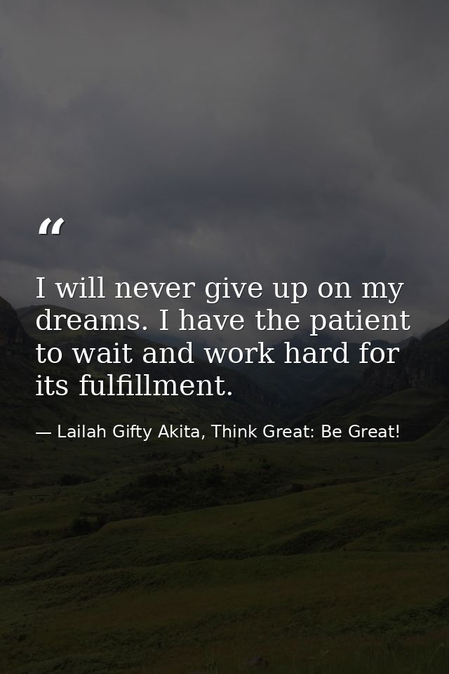 I will never give up on my dreams. I have the patient to wait and work hard for its fulfillment. — Lailah Gifty Akita, Think Great: Be Great!