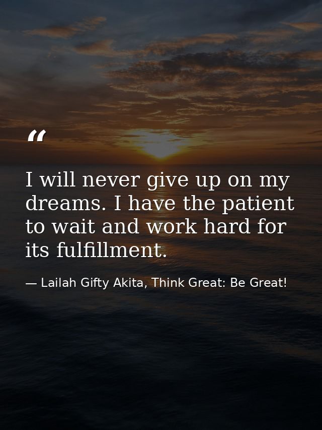 I will never give up on my dreams. I have the patient to wait and work hard for its fulfillment. — Lailah Gifty Akita, Think Great: Be Great!