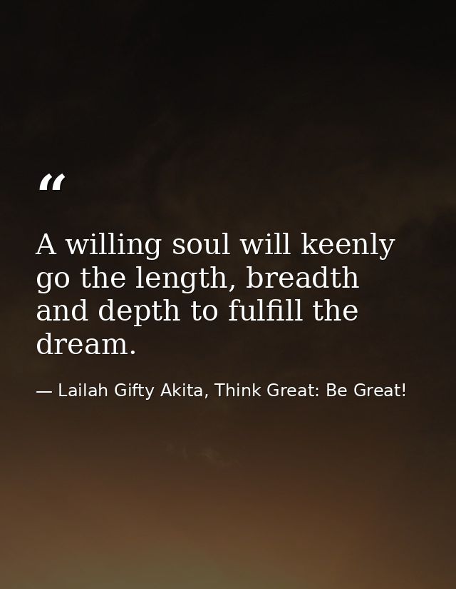 A willing soul will keenly go the length, breadth and depth to fulfill the dream. — Lailah Gifty Akita, Think Great: Be Great!