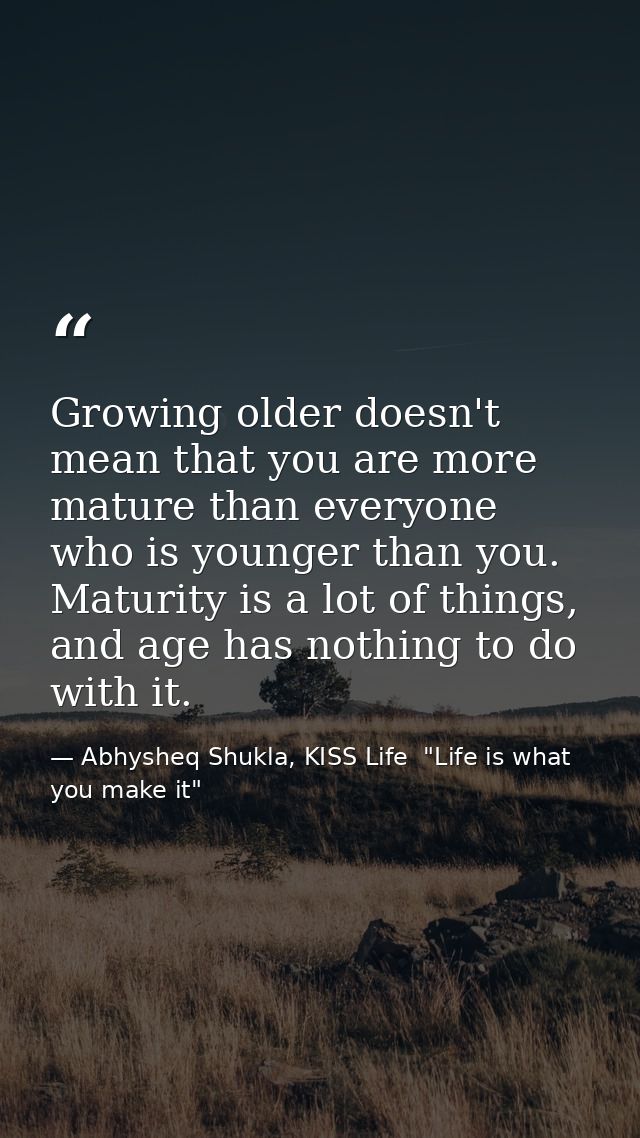 Growing older doesn't mean that you are more mature than everyone who is younger than you. Maturity is a lot of things,  — Abhysheq Shukla, KISS Life  "Life is what you make it"